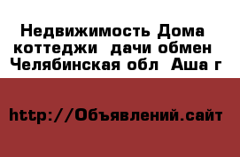 Недвижимость Дома, коттеджи, дачи обмен. Челябинская обл.,Аша г.